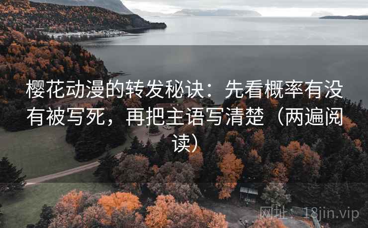 樱花动漫的转发秘诀：先看概率有没有被写死，再把主语写清楚（两遍阅读）