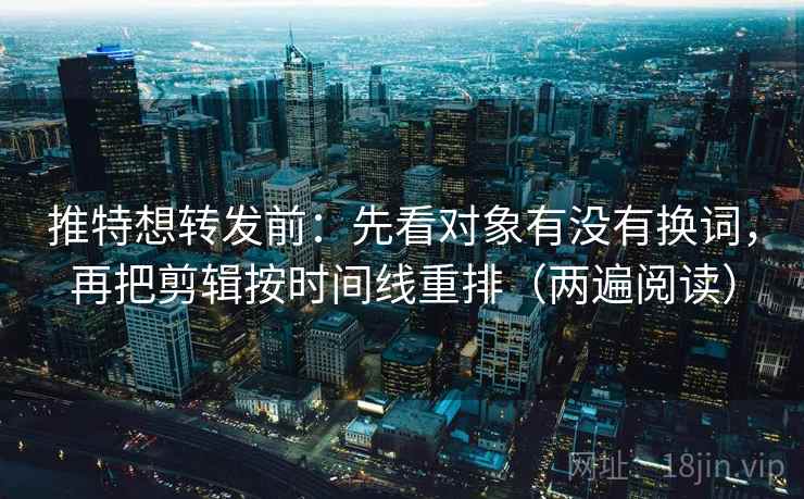 推特想转发前：先看对象有没有换词，再把剪辑按时间线重排（两遍阅读）