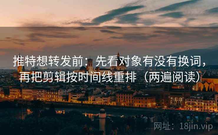 推特想转发前：先看对象有没有换词，再把剪辑按时间线重排（两遍阅读）