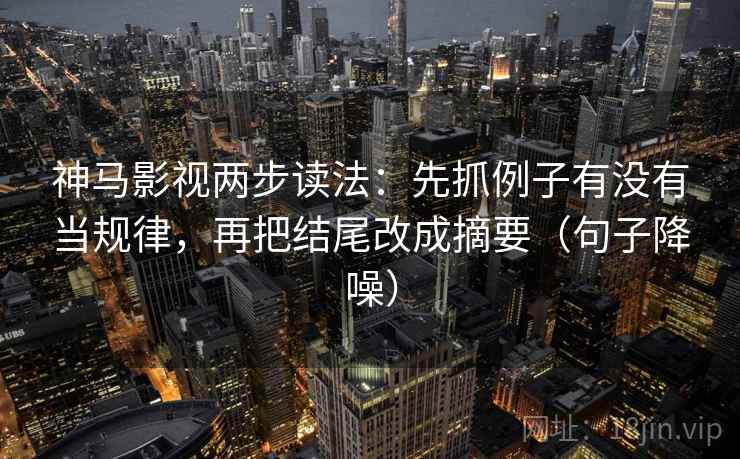神马影视两步读法：先抓例子有没有当规律，再把结尾改成摘要（句子降噪）