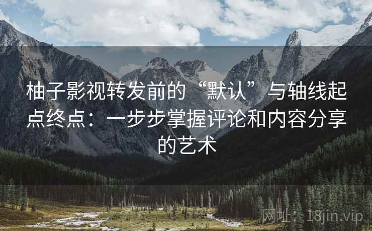 柚子影视转发前的“默认”与轴线起点终点：一步步掌握评论和内容分享的艺术