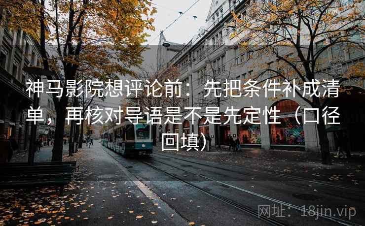 神马影院想评论前：先把条件补成清单，再核对导语是不是先定性（口径回填）
