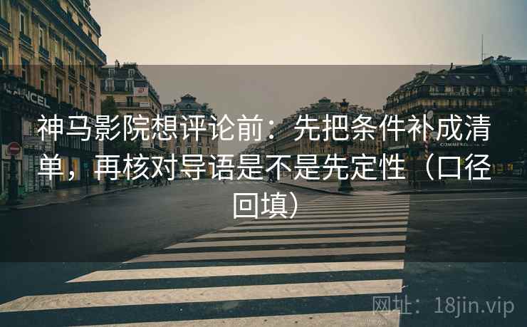 神马影院想评论前：先把条件补成清单，再核对导语是不是先定性（口径回填）