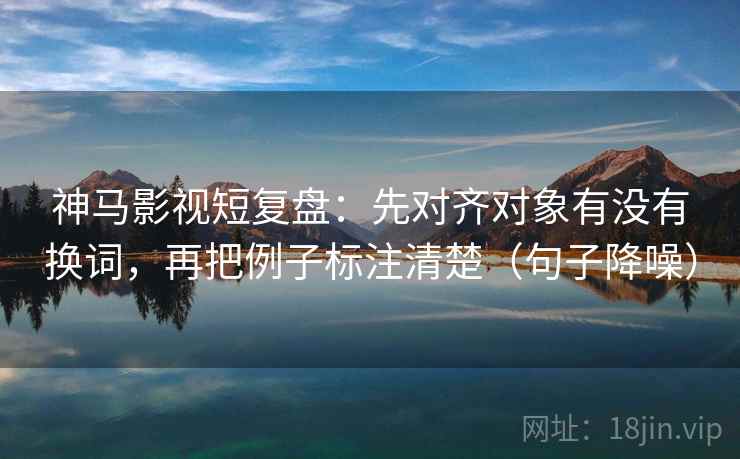 神马影视短复盘：先对齐对象有没有换词，再把例子标注清楚（句子降噪）