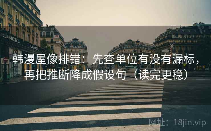 韩漫屋像排错：先查单位有没有漏标，再把推断降成假设句（读完更稳）