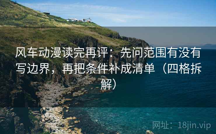 风车动漫读完再评：先问范围有没有写边界，再把条件补成清单（四格拆解）