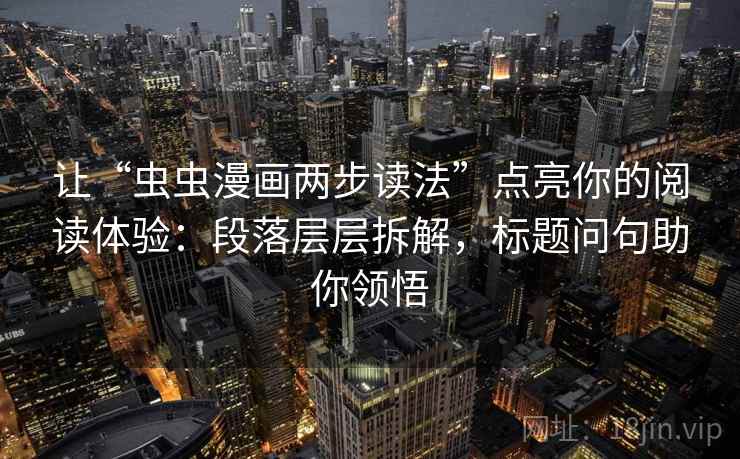 让“虫虫漫画两步读法”点亮你的阅读体验：段落层层拆解，标题问句助你领悟