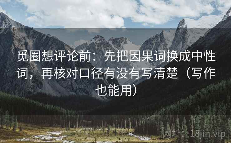 觅圈想评论前：先把因果词换成中性词，再核对口径有没有写清楚（写作也能用）