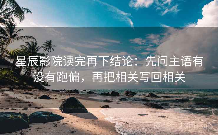 星辰影院读完再下结论：先问主语有没有跑偏，再把相关写回相关