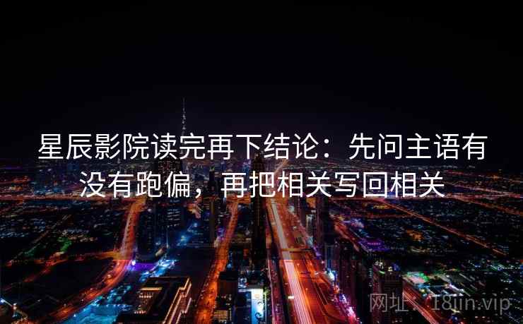 星辰影院读完再下结论：先问主语有没有跑偏，再把相关写回相关