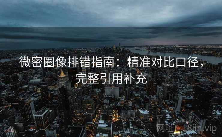 微密圈像排错指南：精准对比口径，完整引用补充