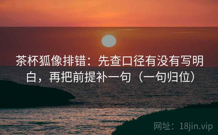 茶杯狐像排错：先查口径有没有写明白，再把前提补一句（一句归位）