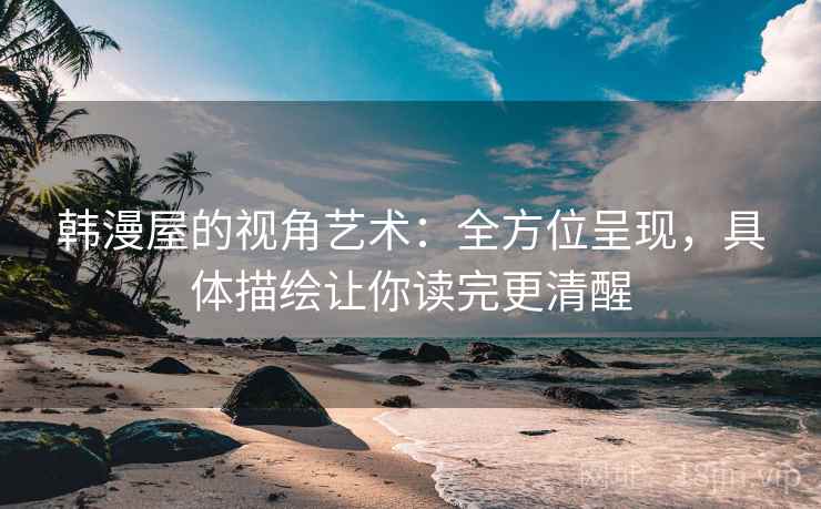韩漫屋的视角艺术：全方位呈现，具体描绘让你读完更清醒