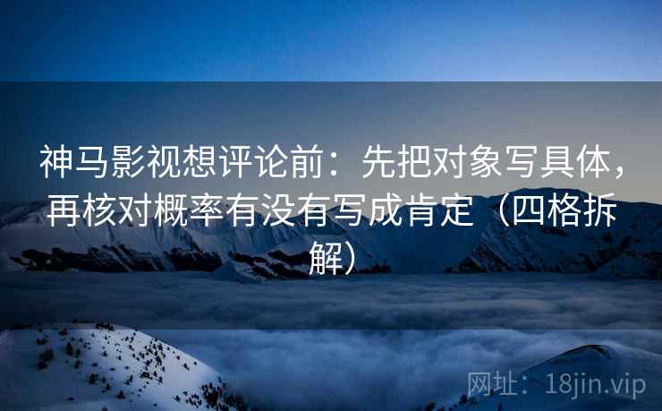 神马影视想评论前：先把对象写具体，再核对概率有没有写成肯定（四格拆解）