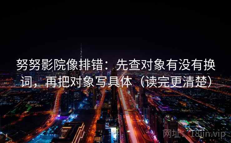努努影院像排错：先查对象有没有换词，再把对象写具体（读完更清楚）