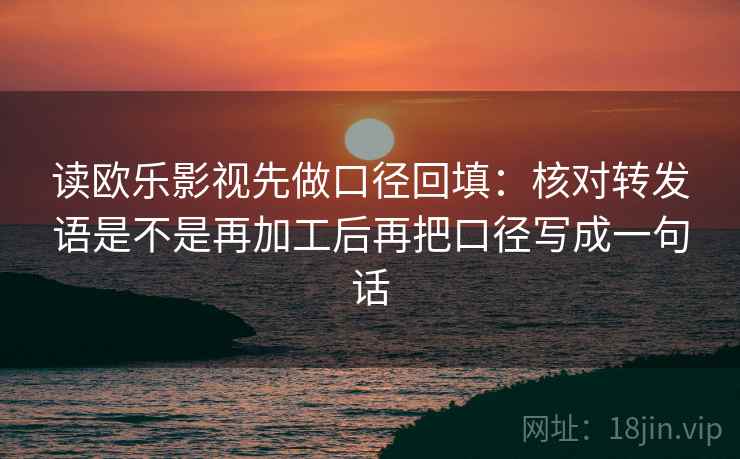读欧乐影视先做口径回填：核对转发语是不是再加工后再把口径写成一句话
