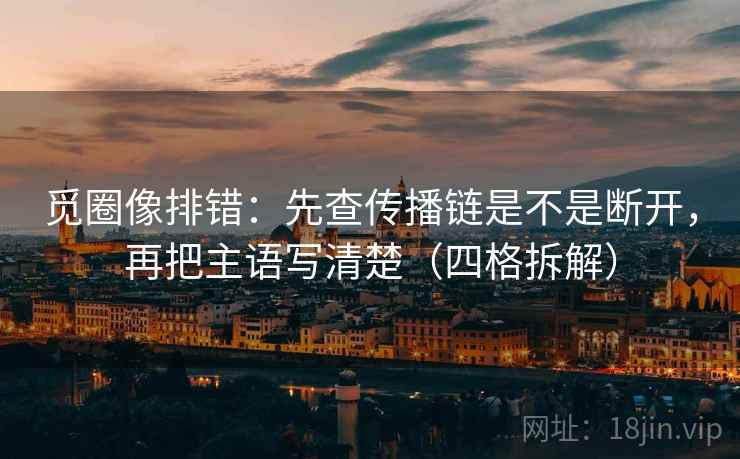 觅圈像排错：先查传播链是不是断开，再把主语写清楚（四格拆解）