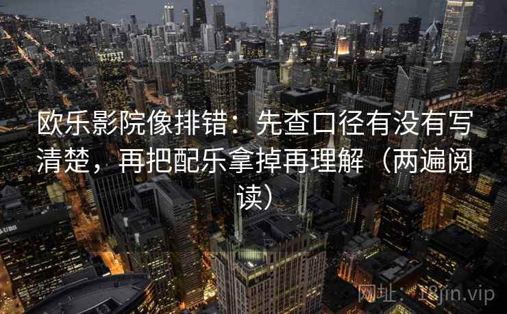 欧乐影院像排错：先查口径有没有写清楚，再把配乐拿掉再理解（两遍阅读）