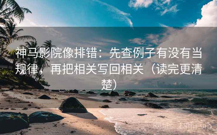 神马影院像排错：先查例子有没有当规律，再把相关写回相关（读完更清楚）