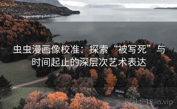 虫虫漫画像校准：探索“被写死”与时间起止的深层次艺术表达