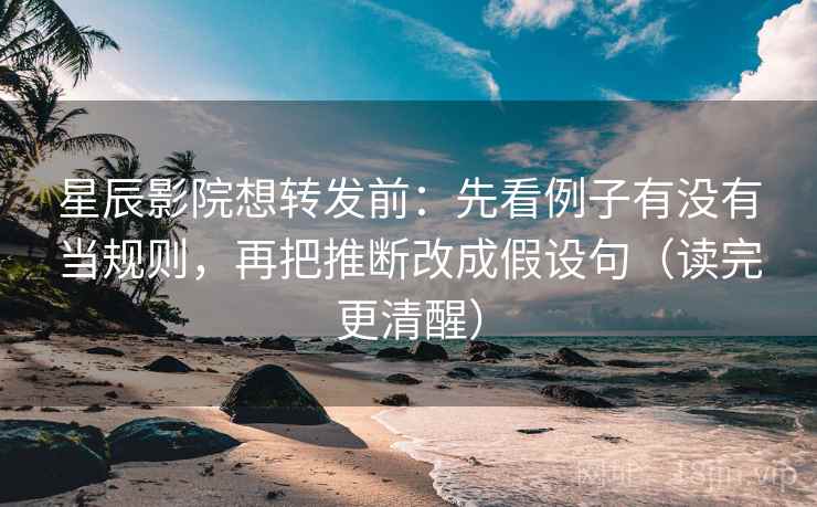 星辰影院想转发前:先看例子有没有当规则,再把推断改成假设句(读完更清醒) 星辰影院想转发前:先看例子有没有当规则,再把推断改成假设句(读完更清醒)