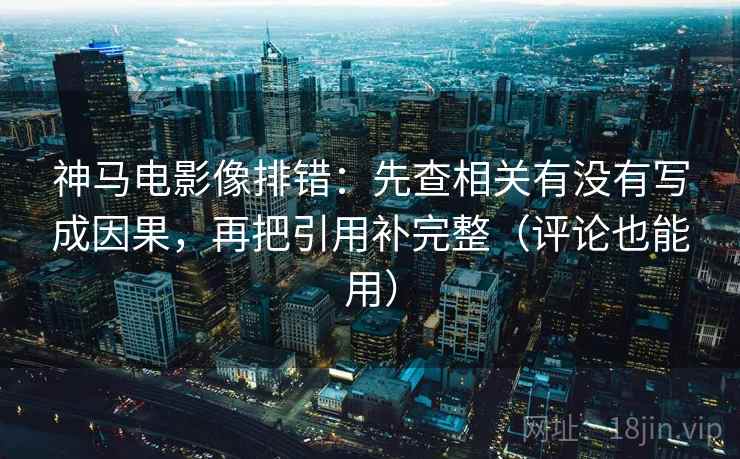 神马电影像排错：先查相关有没有写成因果，再把引用补完整（评论也能用）