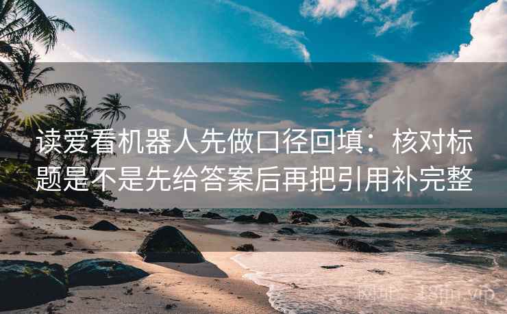读爱看机器人先做口径回填:核对标题是不是先给答案后再把引用补完整 读爱看机器人先做口径回填:核对标题是不是先给答案后再把引用补完整