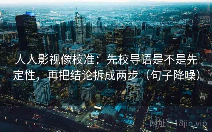 人人影视像校准:先校导语是不是先定性,再把结论拆成两步(句子降噪) 人人影视像校准:先校导语是不是先定性,再把结论拆成两步(句子降噪)