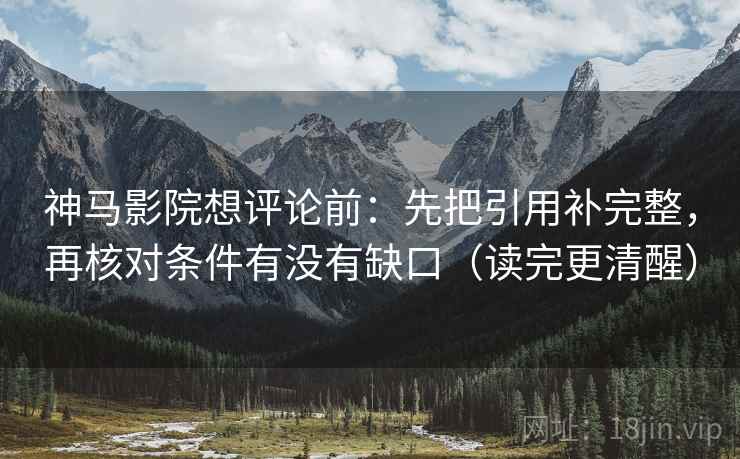 神马影院想评论前：先把引用补完整，再核对条件有没有缺口（读完更清醒）