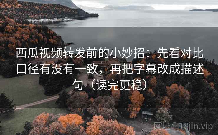 西瓜视频转发前的小妙招:先看对比口径有没有一致,再把字幕改成描述句(读完更稳) 西瓜视频转发前的小妙招:先看对比口径有没有一致,再把字幕改成描述句(读完更稳)