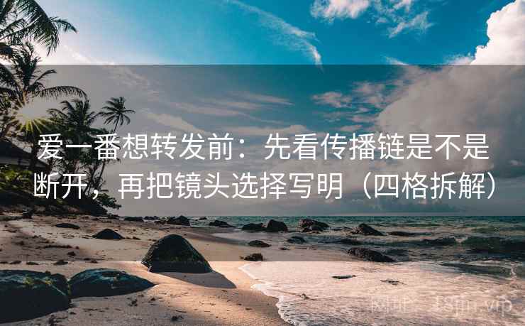 爱一番想转发前:先看传播链是不是断开,再把镜头选择写明(四格拆解) 爱一番想转发前:先看传播链是不是断开,再把镜头选择写明(四格拆解)