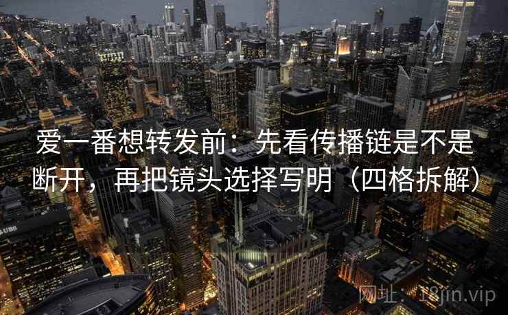 爱一番想转发前:先看传播链是不是断开,再把镜头选择写明(四格拆解) 爱一番想转发前:先看传播链是不是断开,再把镜头选择写明(四格拆解)