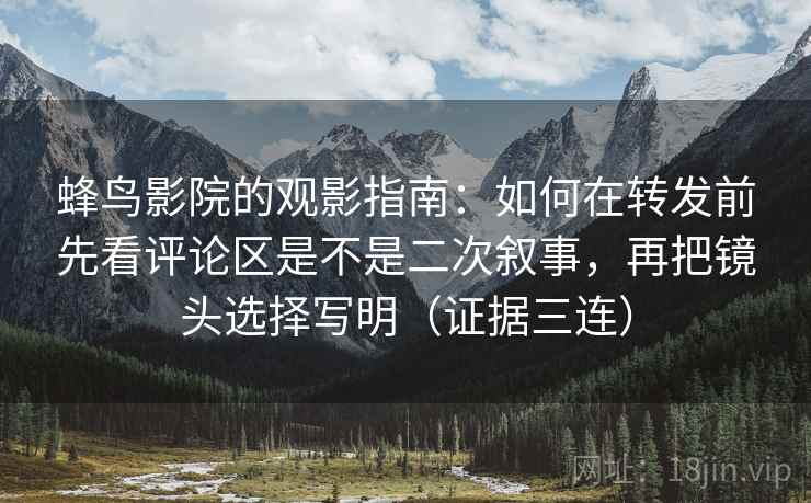 蜂鸟影院的观影指南：如何在转发前先看评论区是不是二次叙事，再把镜头选择写明（证据三连）