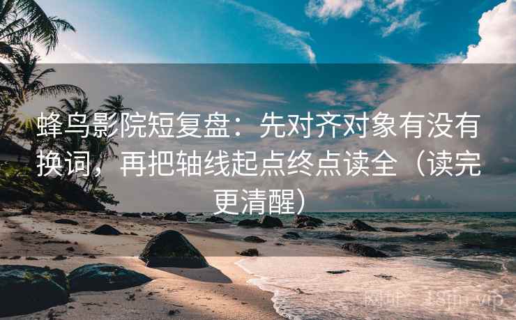 蜂鸟影院短复盘：先对齐对象有没有换词，再把轴线起点终点读全（读完更清醒）