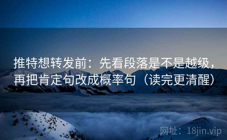 推特想转发前：先看段落是不是越级，再把肯定句改成概率句（读完更清醒）