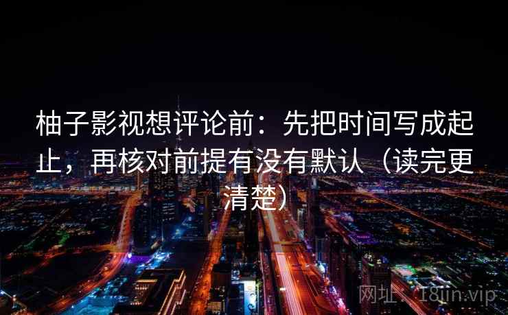 柚子影视想评论前：先把时间写成起止，再核对前提有没有默认（读完更清楚）