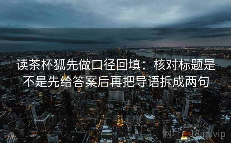 读茶杯狐先做口径回填:核对标题是不是先给答案后再把导语拆成两句 读茶杯狐先做口径回填:核对标题是不是先给答案后再把导语拆成两句