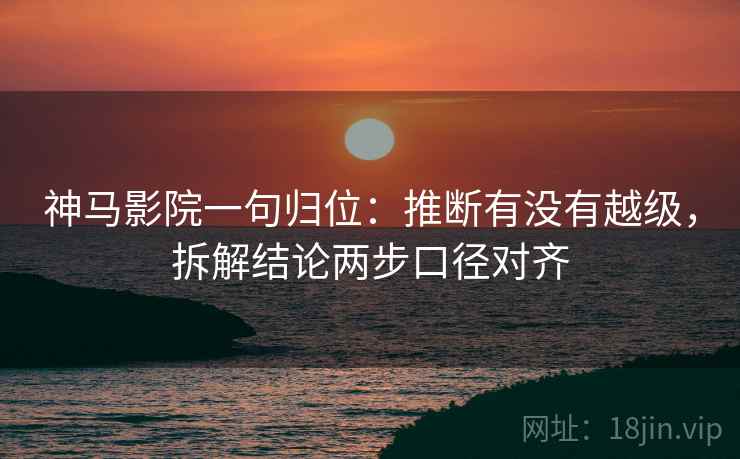 神马影院一句归位:推断有没有越级,拆解结论两步口径对齐 神马影院一句归位:推断有没有越级,拆解结论两步口径对齐