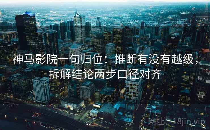 神马影院一句归位:推断有没有越级,拆解结论两步口径对齐 神马影院一句归位:推断有没有越级,拆解结论两步口径对齐