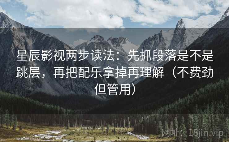 星辰影视两步读法:先抓段落是不是跳层,再把配乐拿掉再理解(不费劲但管用) 星辰影视两步读法:先抓段落是不是跳层,再把配乐拿掉再理解(不费劲但管用)