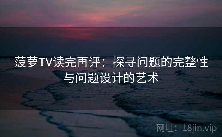 菠萝TV读完再评：探寻问题的完整性与问题设计的艺术