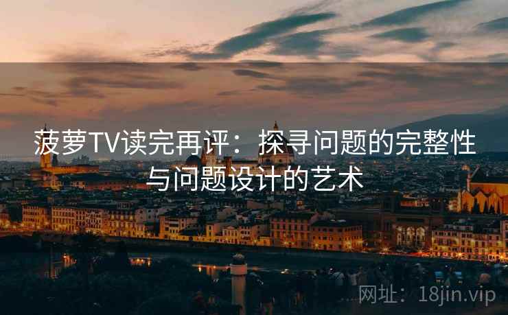 菠萝TV读完再评：探寻问题的完整性与问题设计的艺术