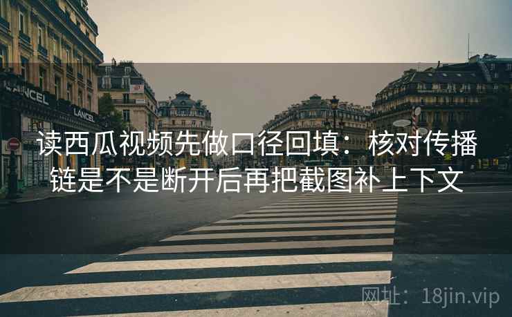 读西瓜视频先做口径回填:核对传播链是不是断开后再把截图补上下文 读西瓜视频先做口径回填:核对传播链是不是断开后再把截图补上下文