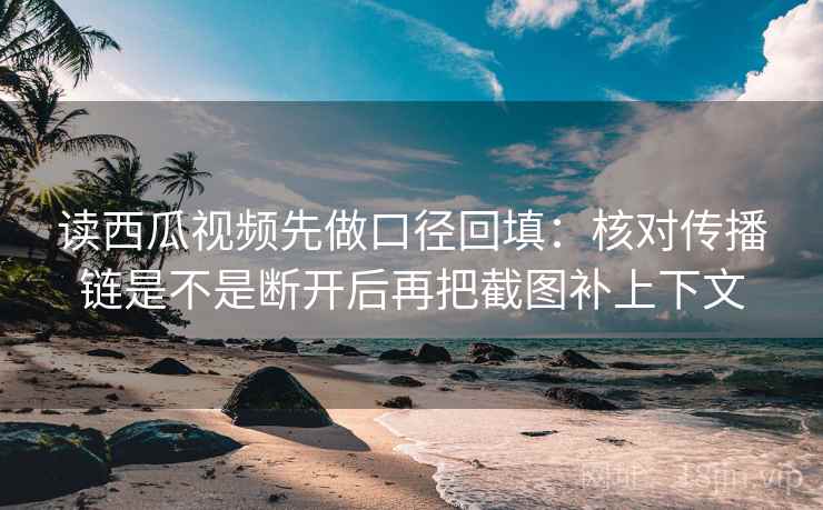 读西瓜视频先做口径回填:核对传播链是不是断开后再把截图补上下文 读西瓜视频先做口径回填:核对传播链是不是断开后再把截图补上下文