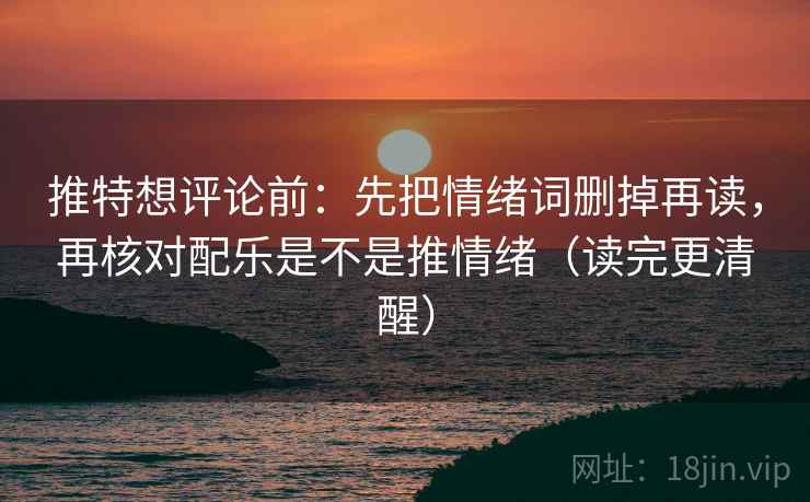 推特想评论前：先把情绪词删掉再读，再核对配乐是不是推情绪（读完更清醒）