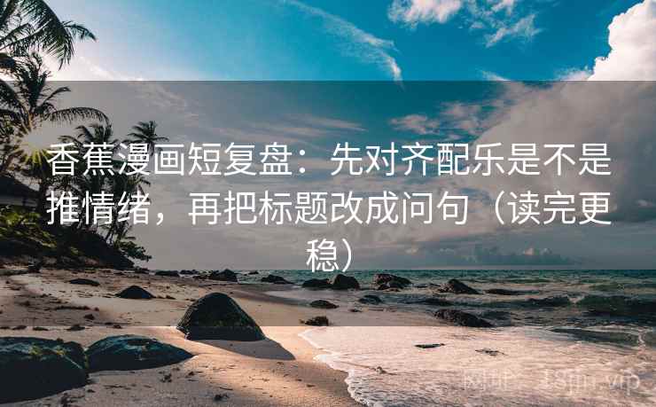 香蕉漫画短复盘:先对齐配乐是不是推情绪,再把标题改成问句(读完更稳) 香蕉漫画短复盘:先对齐配乐是不是推情绪,再把标题改成问句(读完更稳)