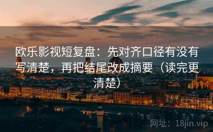 欧乐影视短复盘:先对齐口径有没有写清楚,再把结尾改成摘要(读完更清楚) 欧乐影视短复盘:先对齐口径有没有写清楚,再把结尾改成摘要(读完更清楚)