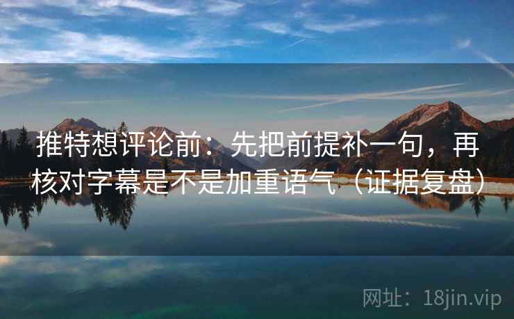 推特想评论前：先把前提补一句，再核对字幕是不是加重语气（证据复盘）