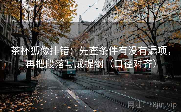 茶杯狐像排错:先查条件有没有漏项,再把段落写成提纲(口径对齐) 茶杯狐像排错:先查条件有没有漏项,再把段落写成提纲(口径对齐)