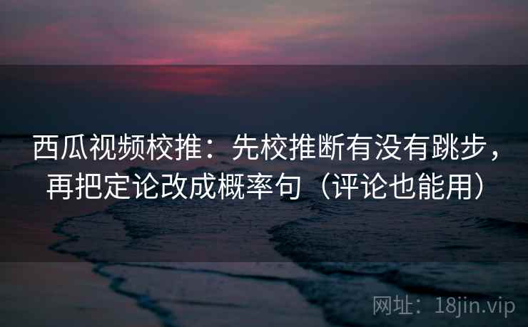 西瓜视频校推:先校推断有没有跳步,再把定论改成概率句(评论也能用) 西瓜视频校推:先校推断有没有跳步,再把定论改成概率句(评论也能用)